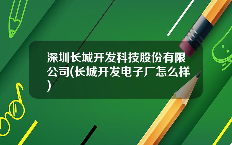 深圳长城开发科技股份有限公司(长城开发电子厂怎么样)