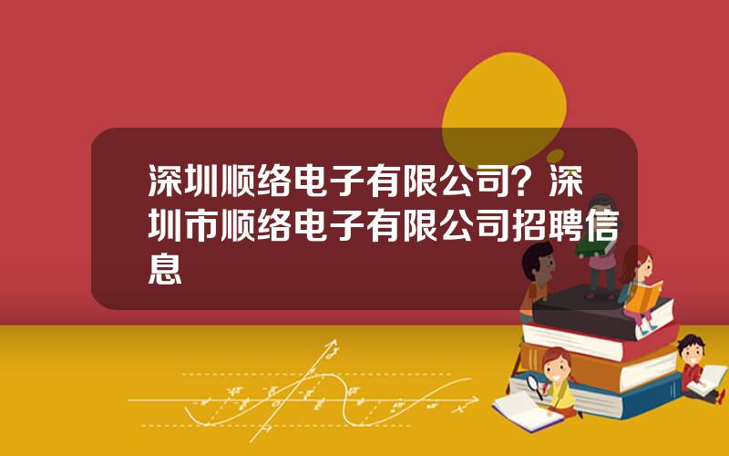 深圳顺络电子有限公司？深圳市顺络电子有限公司招聘信息