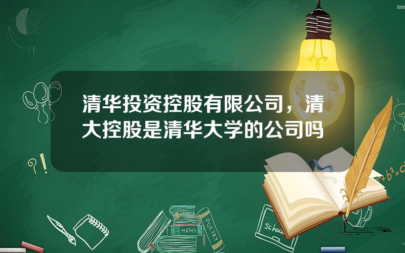 清华投资控股有限公司，清大控股是清华大学的公司吗