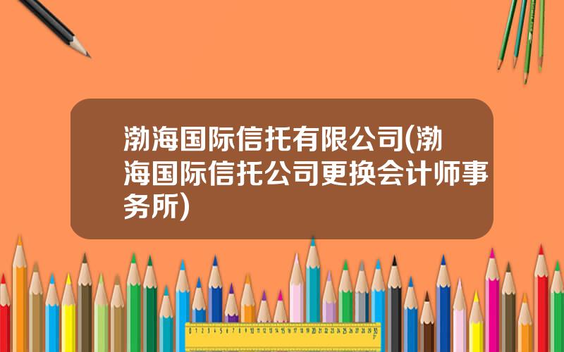 渤海国际信托有限公司(渤海国际信托公司更换会计师事务所)