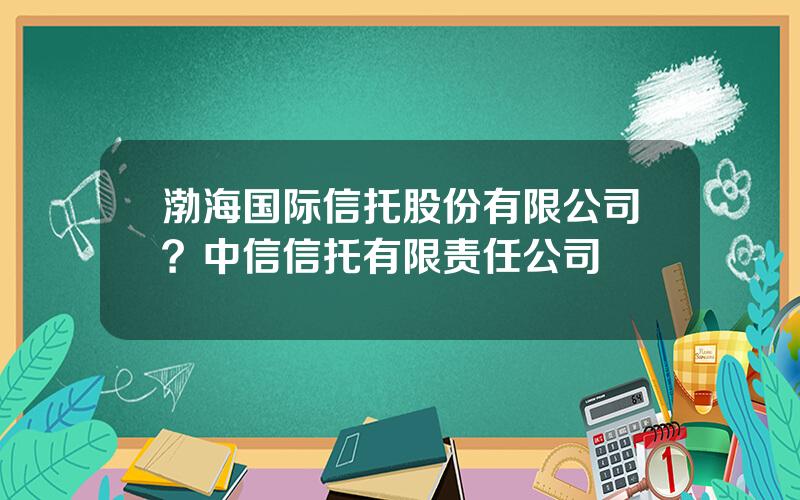 渤海国际信托股份有限公司？中信信托有限责任公司