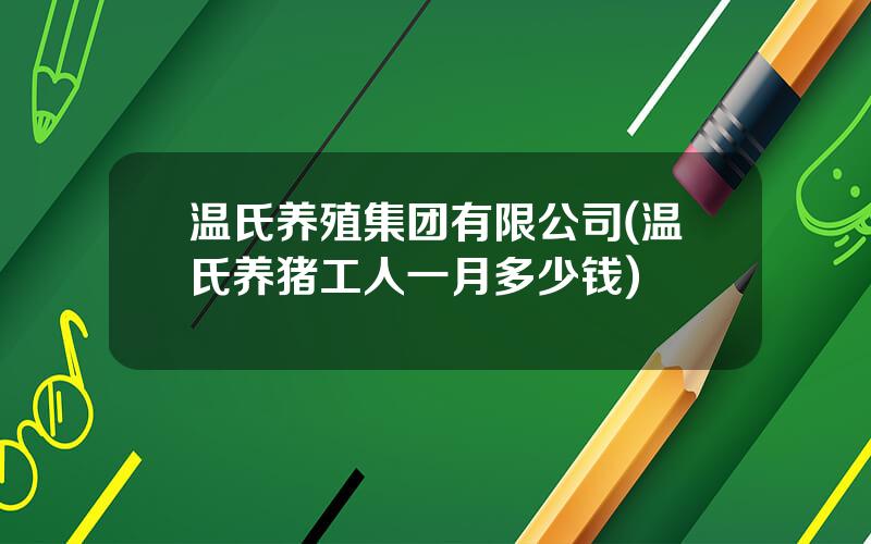 温氏养殖集团有限公司(温氏养猪工人一月多少钱)