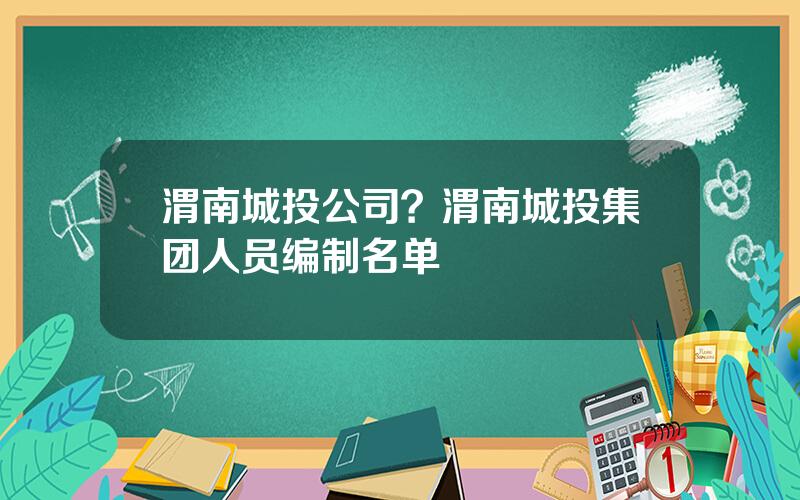 渭南城投公司？渭南城投集团人员编制名单