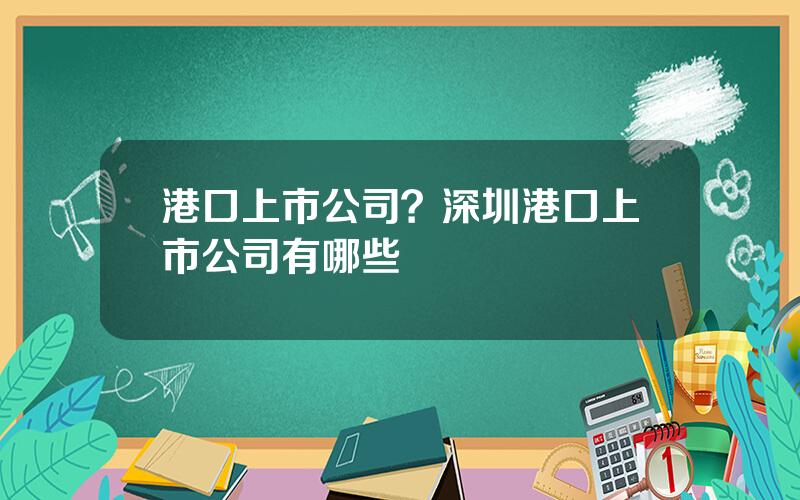 港口上市公司？深圳港口上市公司有哪些