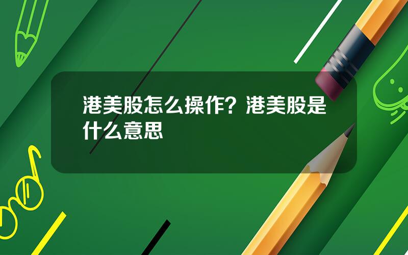 港美股怎么操作？港美股是什么意思