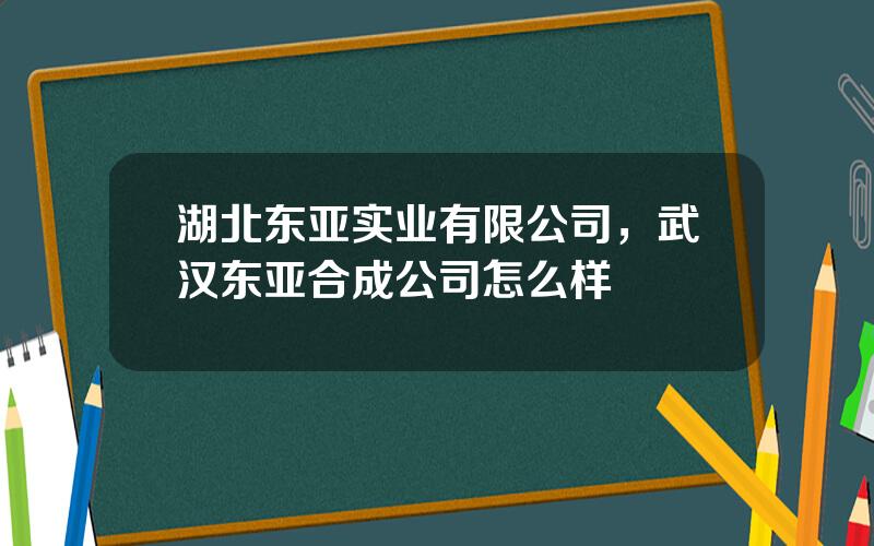 湖北东亚实业有限公司，武汉东亚合成公司怎么样