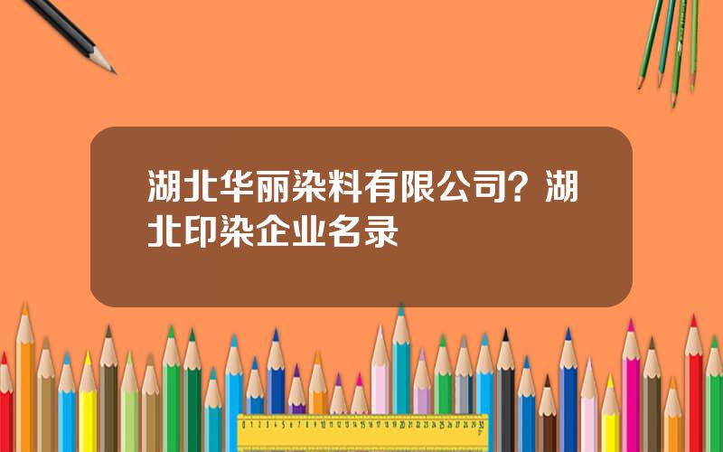 湖北华丽染料有限公司？湖北印染企业名录