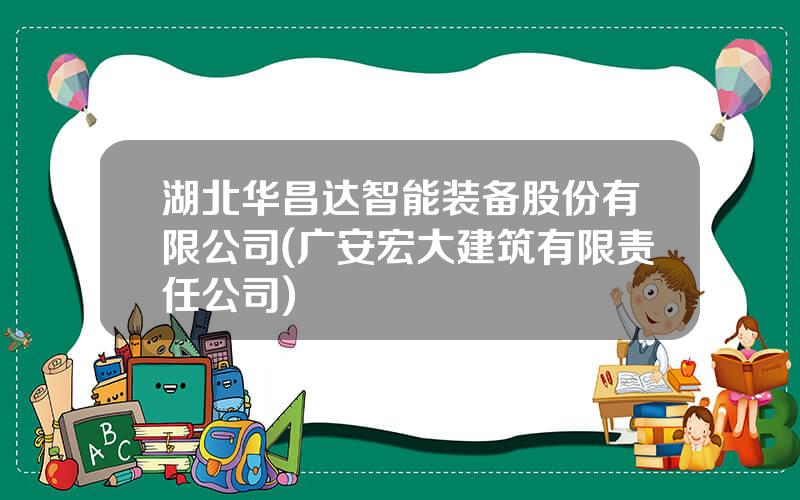 湖北华昌达智能装备股份有限公司(广安宏大建筑有限责任公司)