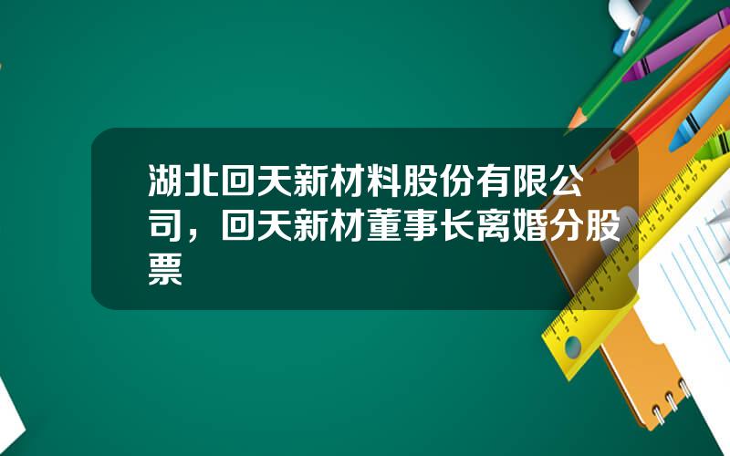 湖北回天新材料股份有限公司，回天新材董事长离婚分股票