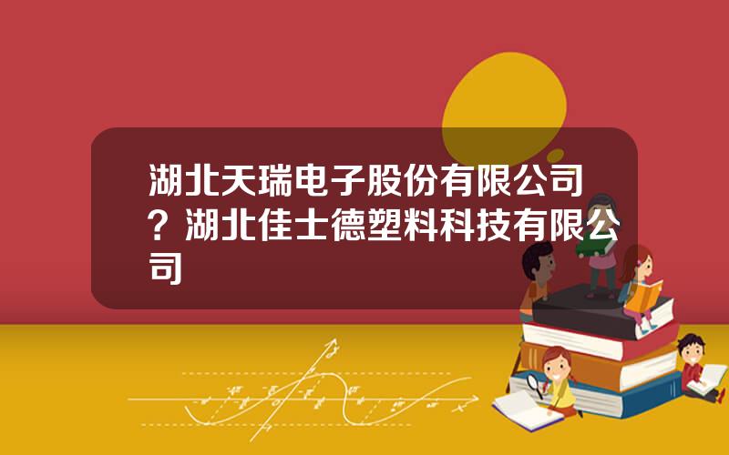 湖北天瑞电子股份有限公司？湖北佳士德塑料科技有限公司