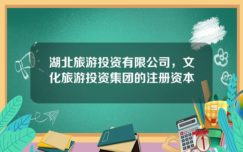 湖北旅游投资有限公司，文化旅游投资集团的注册资本