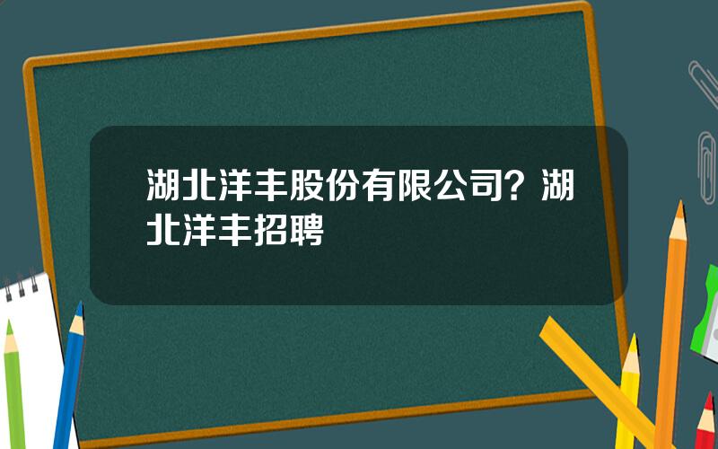 湖北洋丰股份有限公司？湖北洋丰招聘