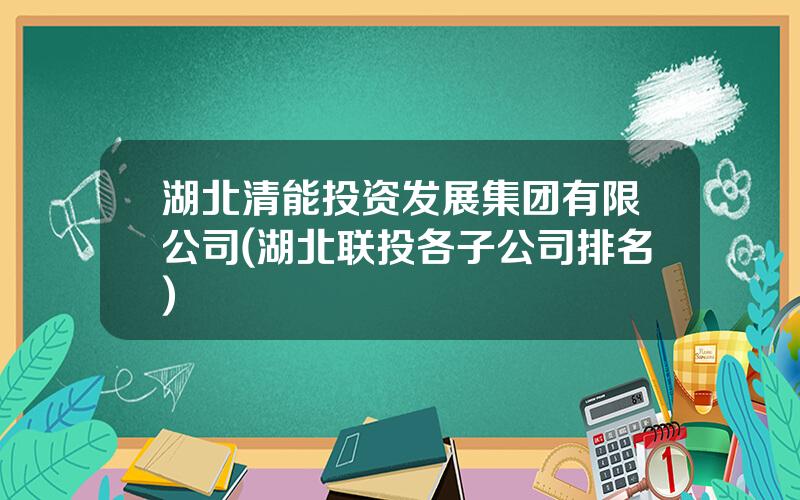 湖北清能投资发展集团有限公司(湖北联投各子公司排名)