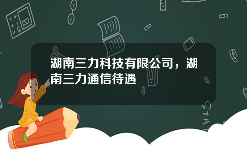 湖南三力科技有限公司，湖南三力通信待遇