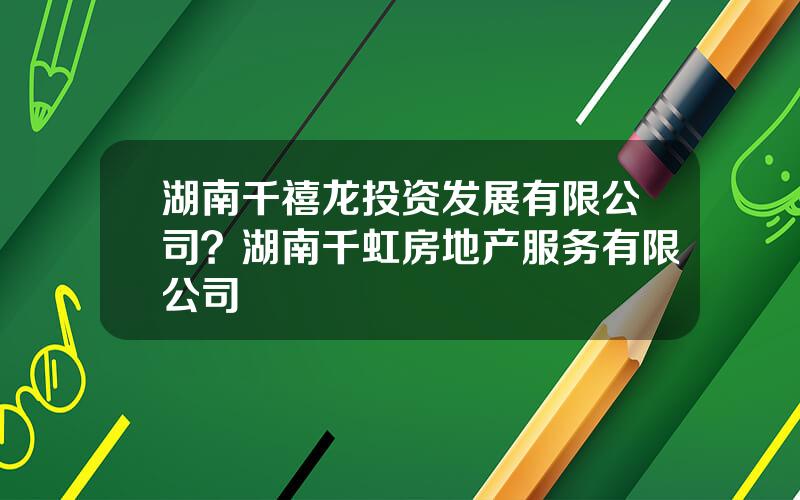 湖南千禧龙投资发展有限公司？湖南千虹房地产服务有限公司