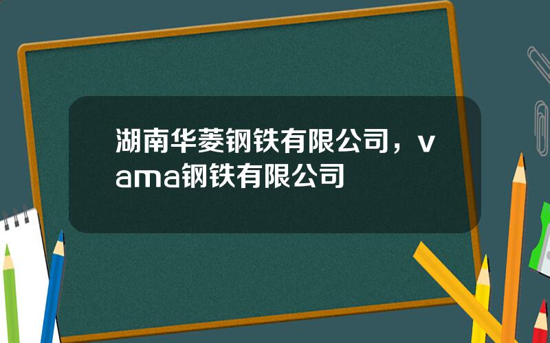 湖南华菱钢铁有限公司，vama钢铁有限公司