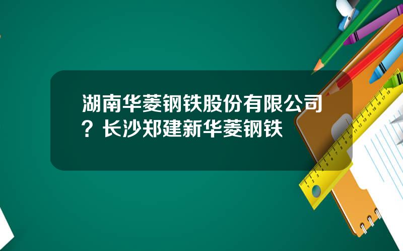 湖南华菱钢铁股份有限公司？长沙郑建新华菱钢铁