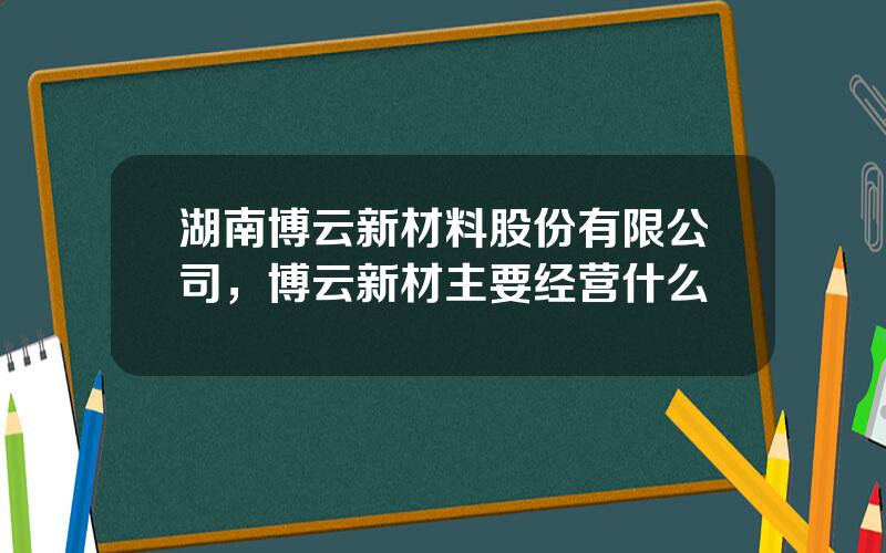 湖南博云新材料股份有限公司，博云新材主要经营什么