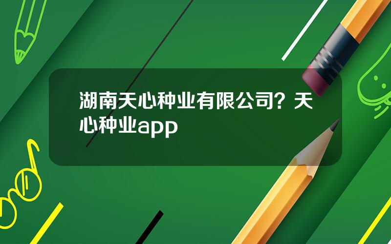 湖南天心种业有限公司？天心种业app