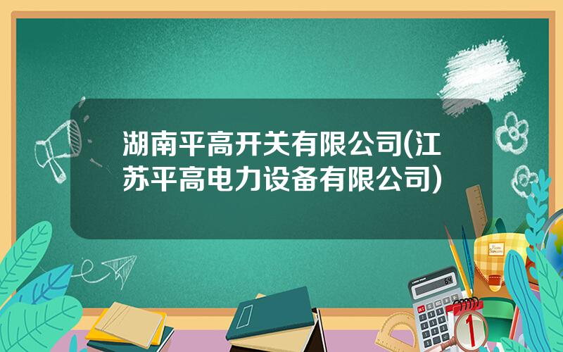 湖南平高开关有限公司(江苏平高电力设备有限公司)