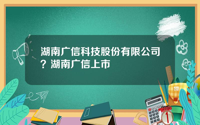 湖南广信科技股份有限公司？湖南广信上市