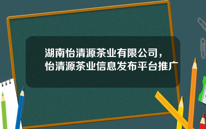 湖南怡清源茶业有限公司，怡清源茶业信息发布平台推广