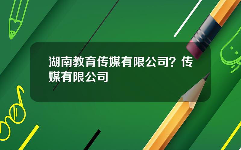 湖南教育传媒有限公司？传媒有限公司