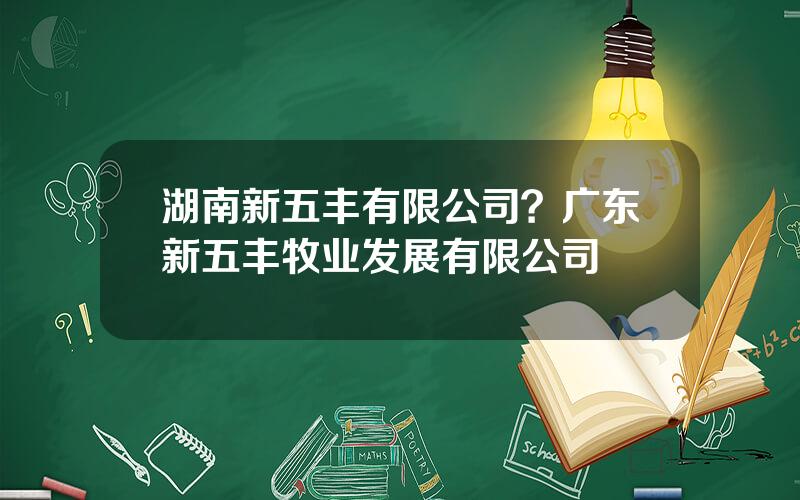 湖南新五丰有限公司？广东新五丰牧业发展有限公司