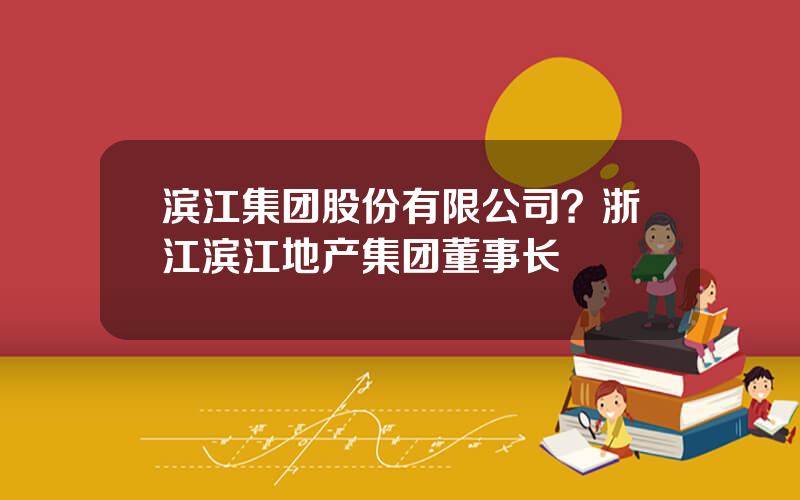 滨江集团股份有限公司？浙江滨江地产集团董事长