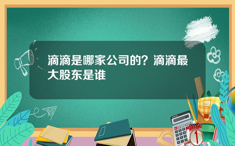 滴滴是哪家公司的？滴滴最大股东是谁