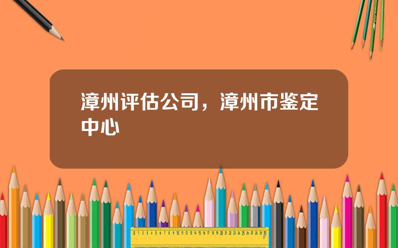 漳州评估公司，漳州市鉴定中心