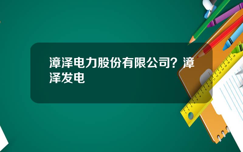 漳泽电力股份有限公司？漳泽发电