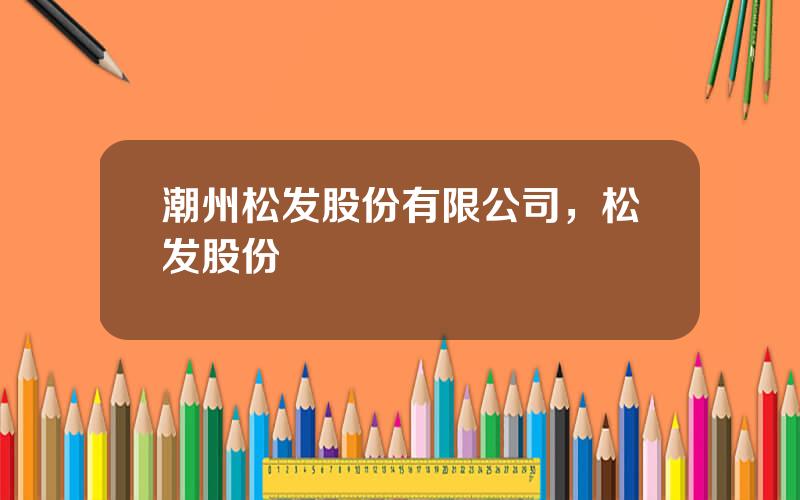 潮州松发股份有限公司，松发股份