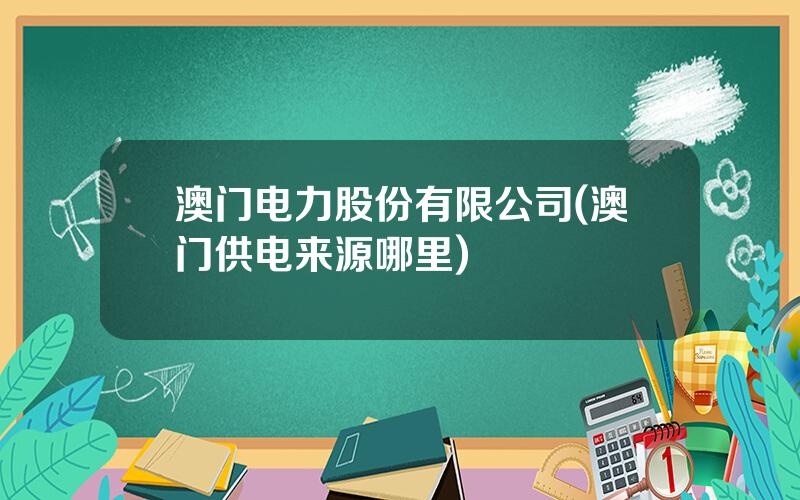 澳门电力股份有限公司(澳门供电来源哪里)