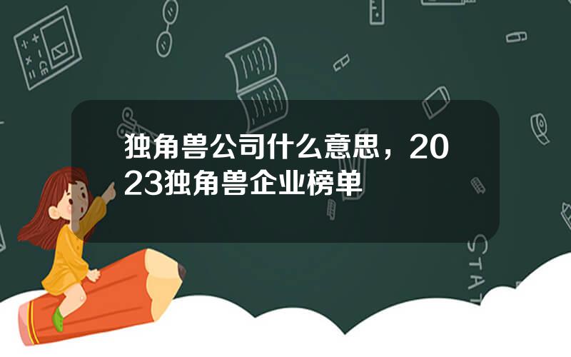 独角兽公司什么意思，2023独角兽企业榜单