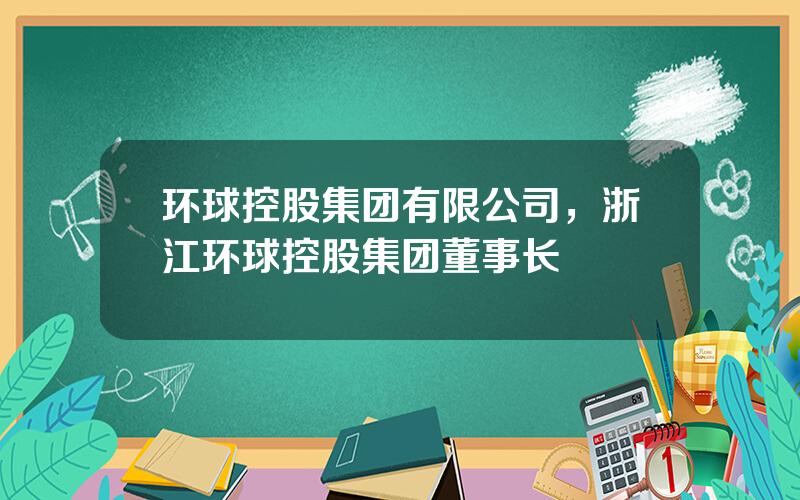 环球控股集团有限公司，浙江环球控股集团董事长