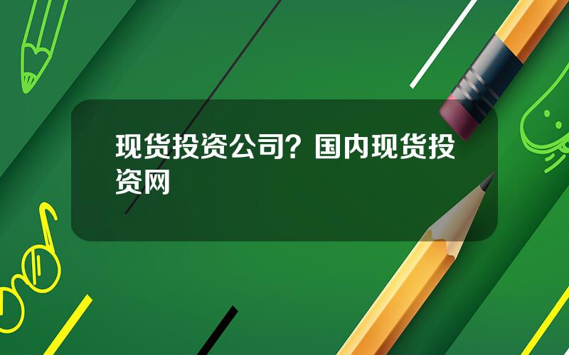 现货投资公司？国内现货投资网