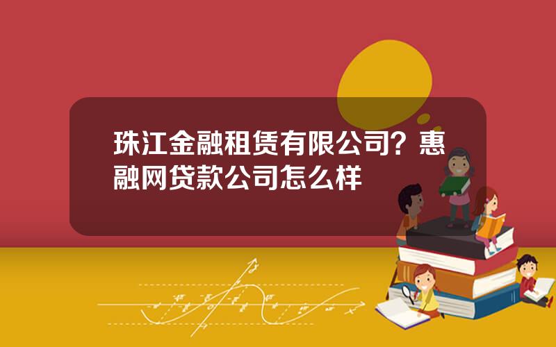 珠江金融租赁有限公司？惠融网贷款公司怎么样