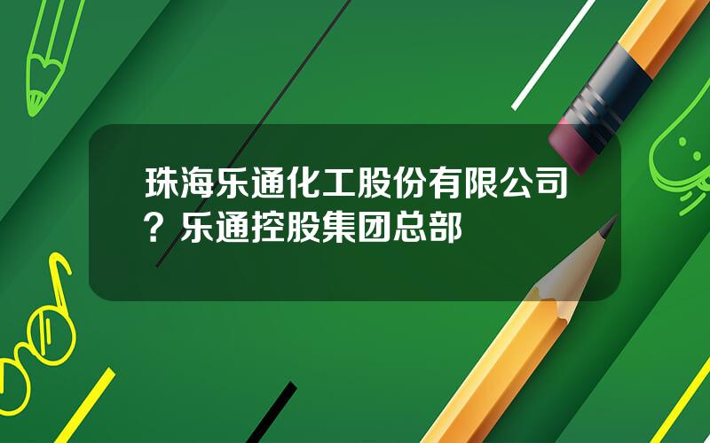 珠海乐通化工股份有限公司？乐通控股集团总部