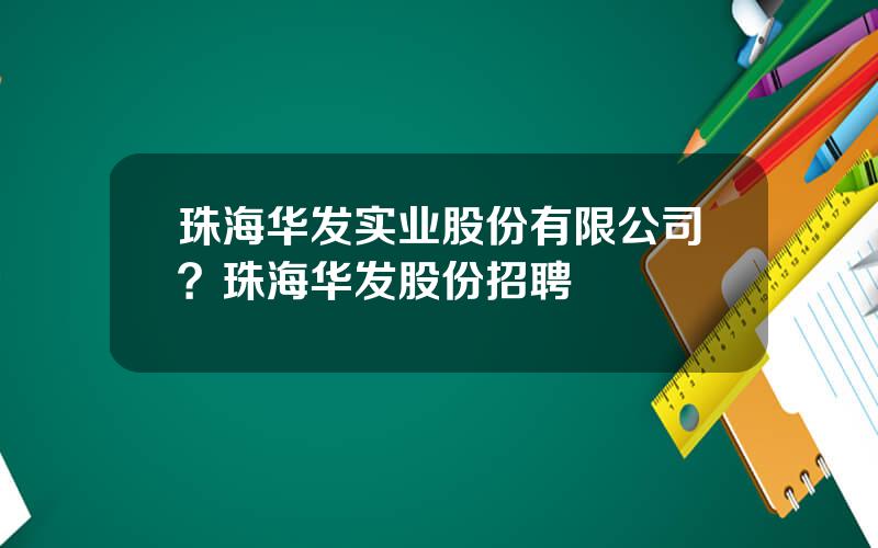 珠海华发实业股份有限公司？珠海华发股份招聘