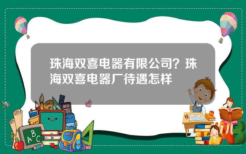 珠海双喜电器有限公司？珠海双喜电器厂待遇怎样