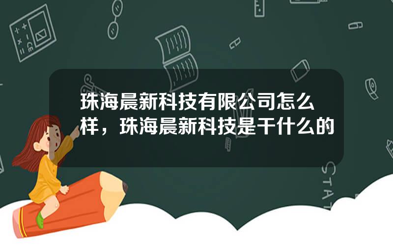 珠海晨新科技有限公司怎么样，珠海晨新科技是干什么的