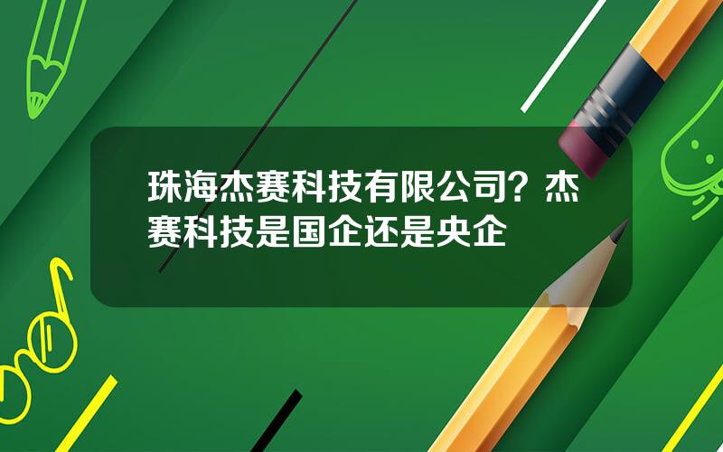 珠海杰赛科技有限公司？杰赛科技是国企还是央企