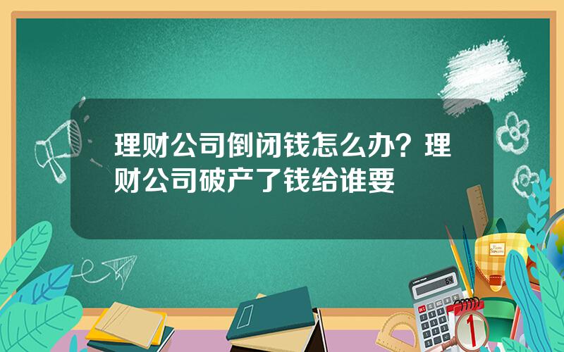 理财公司倒闭钱怎么办？理财公司破产了钱给谁要