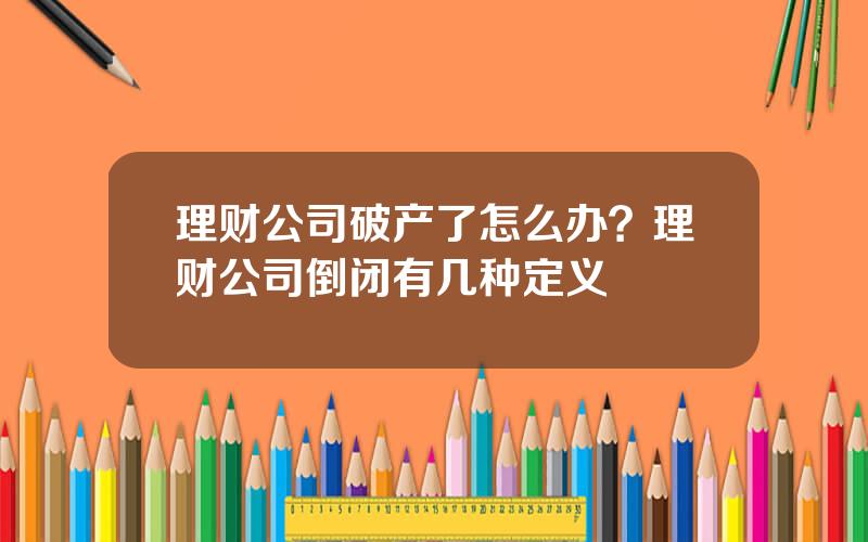 理财公司破产了怎么办？理财公司倒闭有几种定义