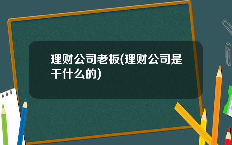 理财公司老板(理财公司是干什么的)