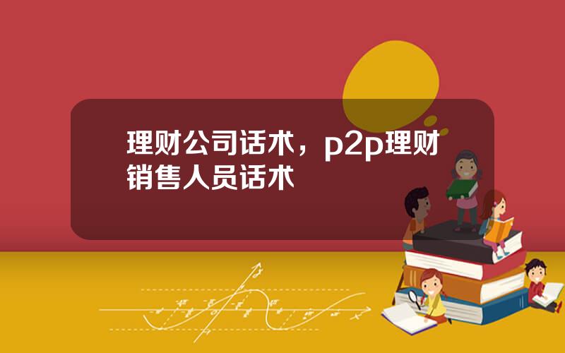 理财公司话术，p2p理财销售人员话术