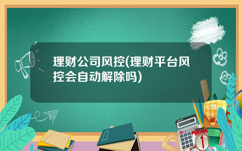 理财公司风控(理财平台风控会自动解除吗)