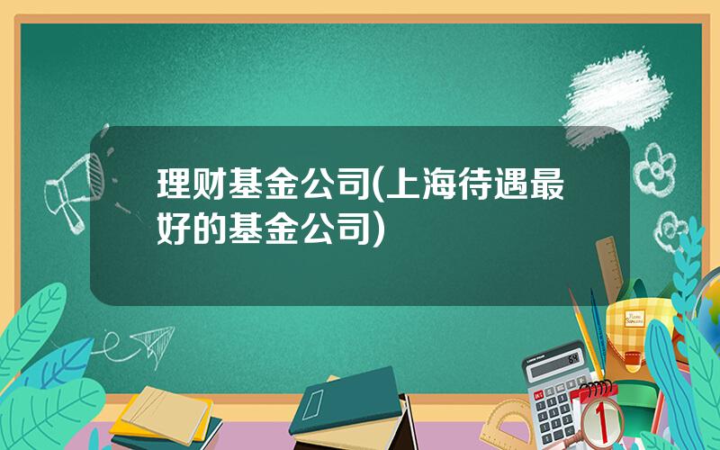 理财基金公司(上海待遇最好的基金公司)