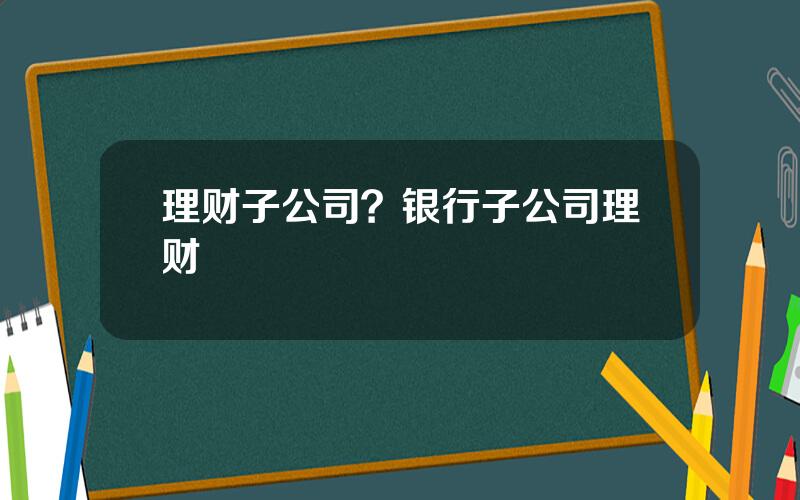 理财子公司？银行子公司理财